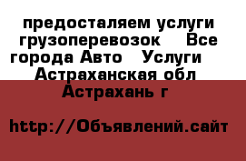 предосталяем услуги грузоперевозок  - Все города Авто » Услуги   . Астраханская обл.,Астрахань г.